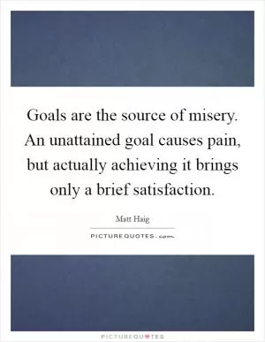Goals are the source of misery. An unattained goal causes pain, but actually achieving it brings only a brief satisfaction Picture Quote #1