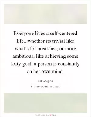 Everyone lives a self-centered life...whether its trivial like what’s for breakfast, or more ambitious, like achieving some lofty goal, a person is constantly on her own mind Picture Quote #1