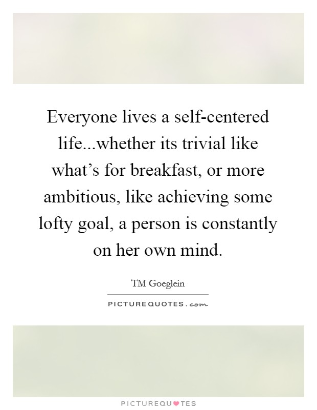 Everyone lives a self-centered life...whether its trivial like what’s for breakfast, or more ambitious, like achieving some lofty goal, a person is constantly on her own mind Picture Quote #1