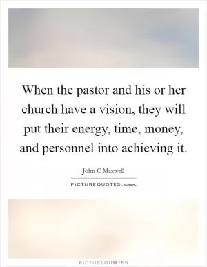 When the pastor and his or her church have a vision, they will put their energy, time, money, and personnel into achieving it Picture Quote #1