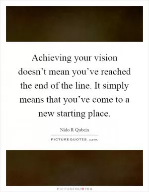 Achieving your vision doesn’t mean you’ve reached the end of the line. It simply means that you’ve come to a new starting place Picture Quote #1