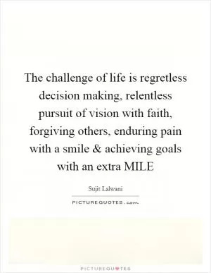 The challenge of life is regretless decision making, relentless pursuit of vision with faith, forgiving others, enduring pain with a smile and achieving goals with an extra MILE Picture Quote #1