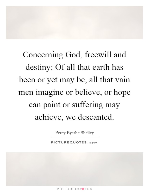 Concerning God, freewill and destiny: Of all that earth has been or yet may be, all that vain men imagine or believe, or hope can paint or suffering may achieve, we descanted Picture Quote #1