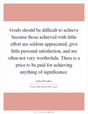 Goals should be difficult to achieve because those achieved with little effort are seldom appreciated, give little personal satisfaction, and are often not very worthwhile. There is a price to be paid for achieving anything of significance Picture Quote #1
