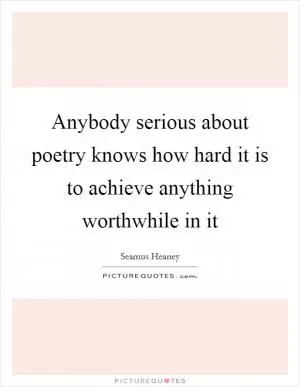 Anybody serious about poetry knows how hard it is to achieve anything worthwhile in it Picture Quote #1