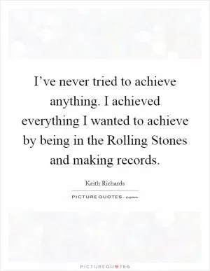 I’ve never tried to achieve anything. I achieved everything I wanted to achieve by being in the Rolling Stones and making records Picture Quote #1
