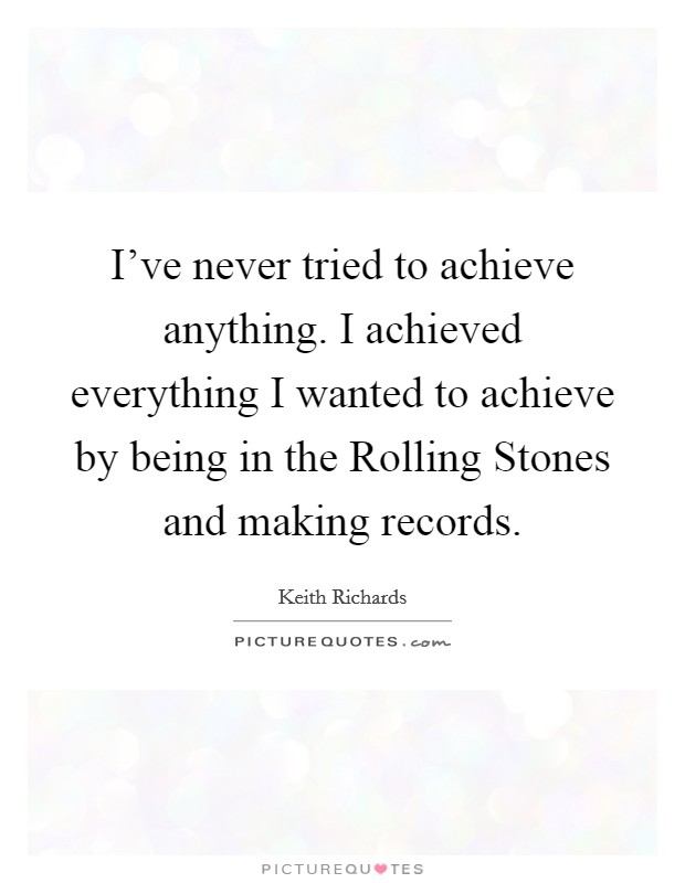 I've never tried to achieve anything. I achieved everything I wanted to achieve by being in the Rolling Stones and making records Picture Quote #1