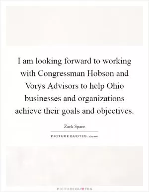 I am looking forward to working with Congressman Hobson and Vorys Advisors to help Ohio businesses and organizations achieve their goals and objectives Picture Quote #1
