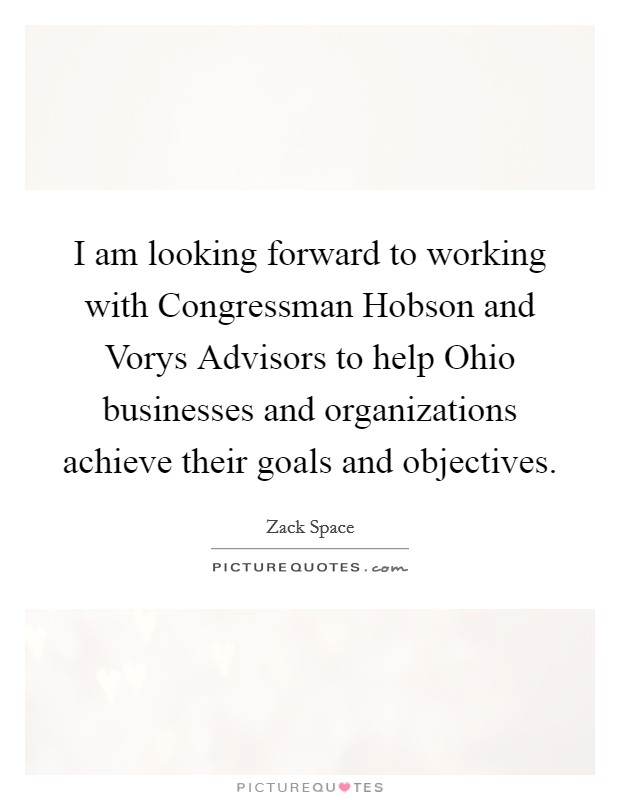I am looking forward to working with Congressman Hobson and Vorys Advisors to help Ohio businesses and organizations achieve their goals and objectives Picture Quote #1