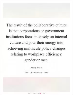 The result of the collaborative culture is that corporations or government institutions focus intensely on internal culture and pour their energy into achieving minuscule policy changes relating to workplace efficiency, gender or race Picture Quote #1