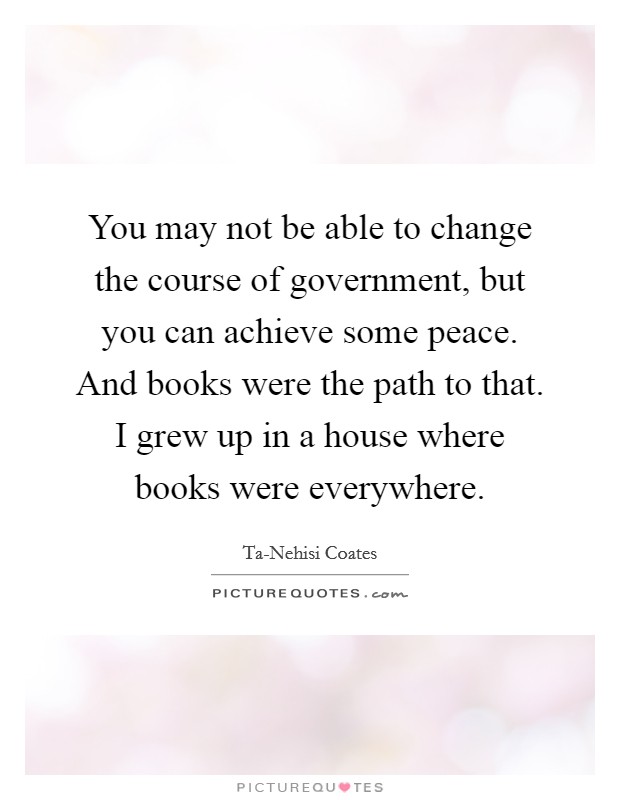 You may not be able to change the course of government, but you can achieve some peace. And books were the path to that. I grew up in a house where books were everywhere Picture Quote #1