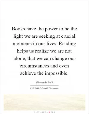 Books have the power to be the light we are seeking at crucial moments in our lives. Reading helps us realize we are not alone, that we can change our circumstances and even achieve the impossible Picture Quote #1