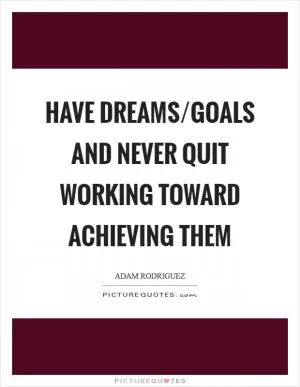 Have dreams/goals and never quit working toward achieving them Picture Quote #1