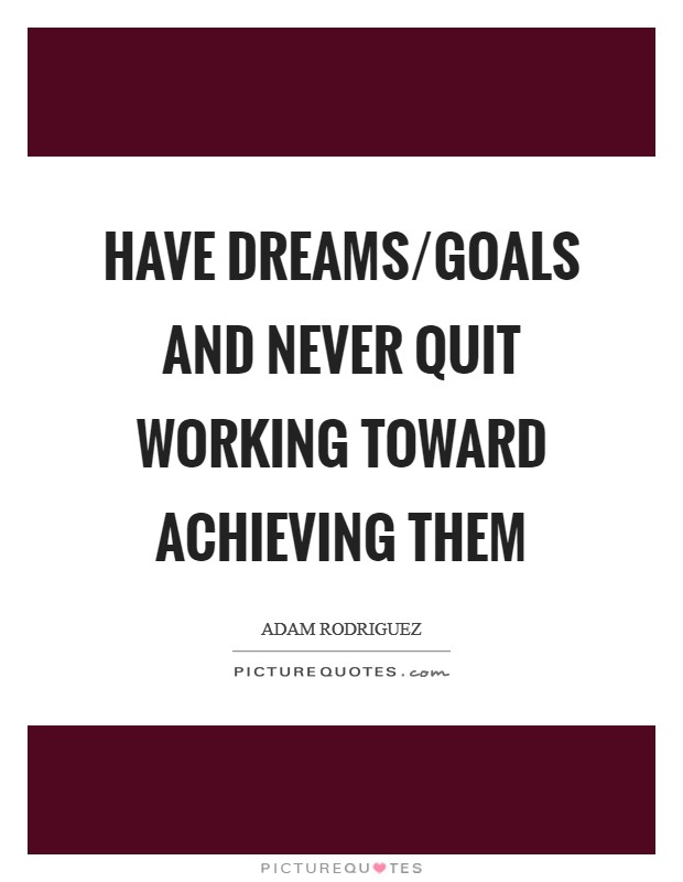 Have dreams/goals and never quit working toward achieving them Picture Quote #1