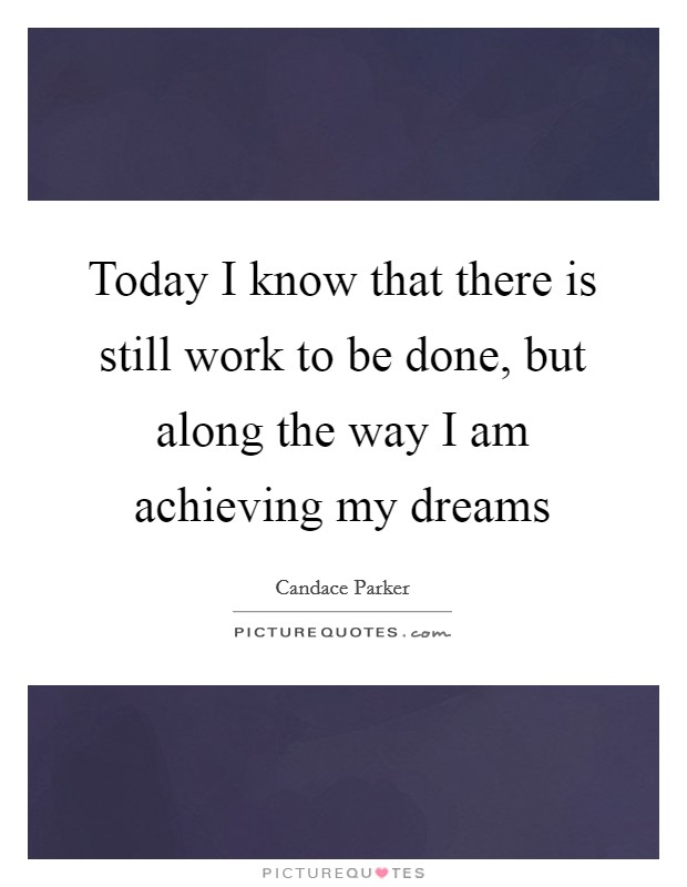 Today I know that there is still work to be done, but along the way I am achieving my dreams Picture Quote #1