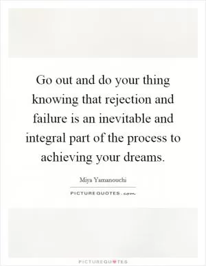 Go out and do your thing knowing that rejection and failure is an inevitable and integral part of the process to achieving your dreams Picture Quote #1