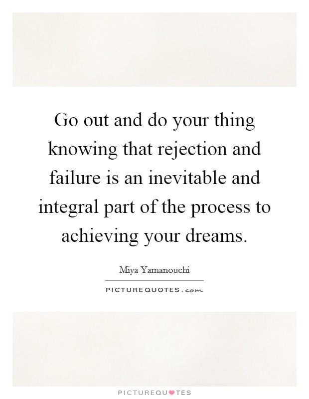 Go out and do your thing knowing that rejection and failure is an inevitable and integral part of the process to achieving your dreams Picture Quote #1