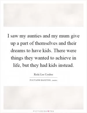 I saw my aunties and my mum give up a part of themselves and their dreams to have kids. There were things they wanted to achieve in life, but they had kids instead Picture Quote #1