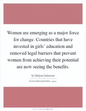 Women are emerging as a major force for change. Countries that have invested in girls’ education and removed legal barriers that prevent women from achieving their potential are now seeing the benefits Picture Quote #1