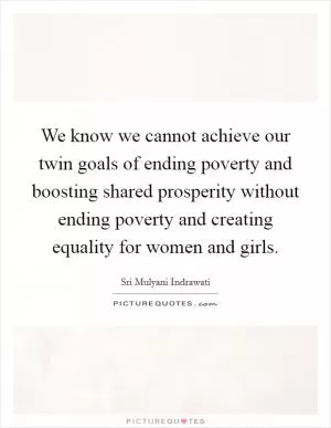 We know we cannot achieve our twin goals of ending poverty and boosting shared prosperity without ending poverty and creating equality for women and girls Picture Quote #1