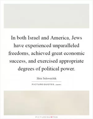 In both Israel and America, Jews have experienced unparalleled freedoms, achieved great economic success, and exercised appropriate degrees of political power Picture Quote #1