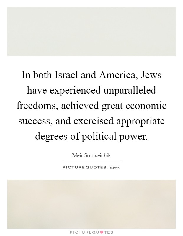 In both Israel and America, Jews have experienced unparalleled freedoms, achieved great economic success, and exercised appropriate degrees of political power Picture Quote #1