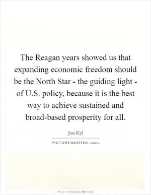 The Reagan years showed us that expanding economic freedom should be the North Star - the guiding light - of U.S. policy, because it is the best way to achieve sustained and broad-based prosperity for all Picture Quote #1