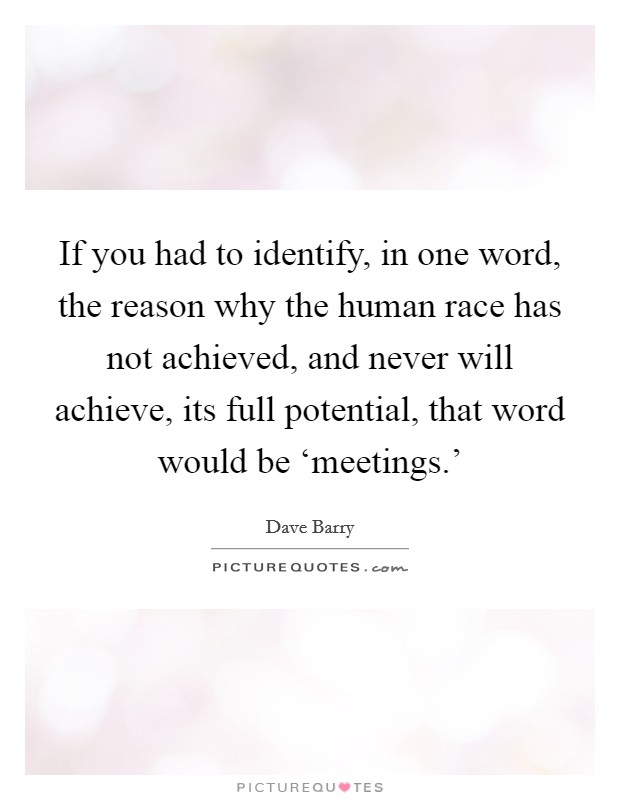 If you had to identify, in one word, the reason why the human race has not achieved, and never will achieve, its full potential, that word would be ‘meetings.' Picture Quote #1