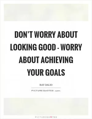 Don’t worry about looking good - worry about achieving your goals Picture Quote #1