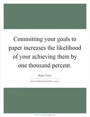 Committing your goals to paper increases the likelihood of your achieving them by one thousand percent Picture Quote #1