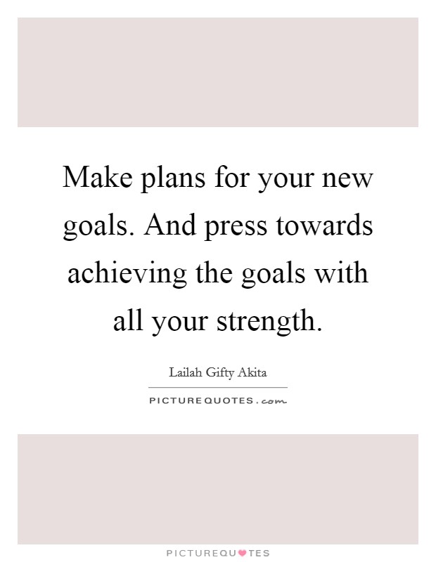 Make plans for your new goals. And press towards achieving the goals with all your strength Picture Quote #1
