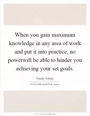When you gain maximum knowledge in any area of work and put it into practice, no powerwill be able to hinder you achieving your set goals Picture Quote #1