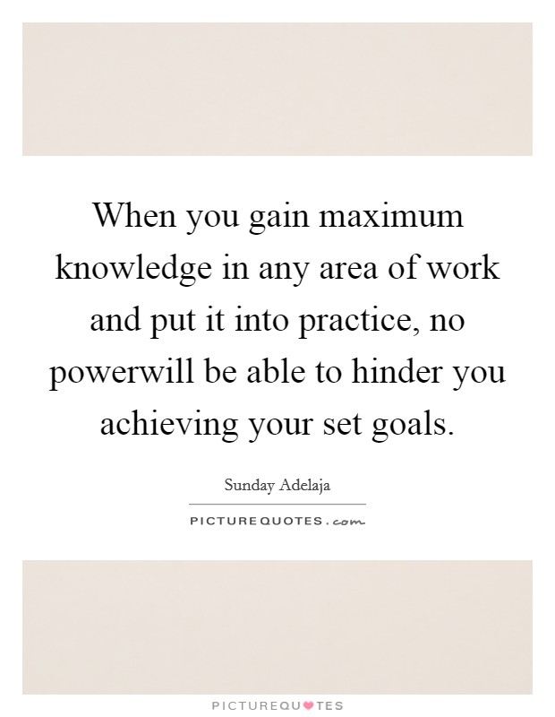 When you gain maximum knowledge in any area of work and put it into practice, no powerwill be able to hinder you achieving your set goals Picture Quote #1