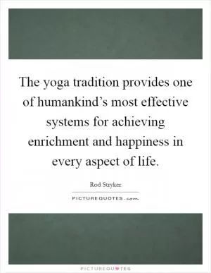 The yoga tradition provides one of humankind’s most effective systems for achieving enrichment and happiness in every aspect of life Picture Quote #1