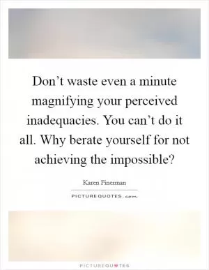 Don’t waste even a minute magnifying your perceived inadequacies. You can’t do it all. Why berate yourself for not achieving the impossible? Picture Quote #1