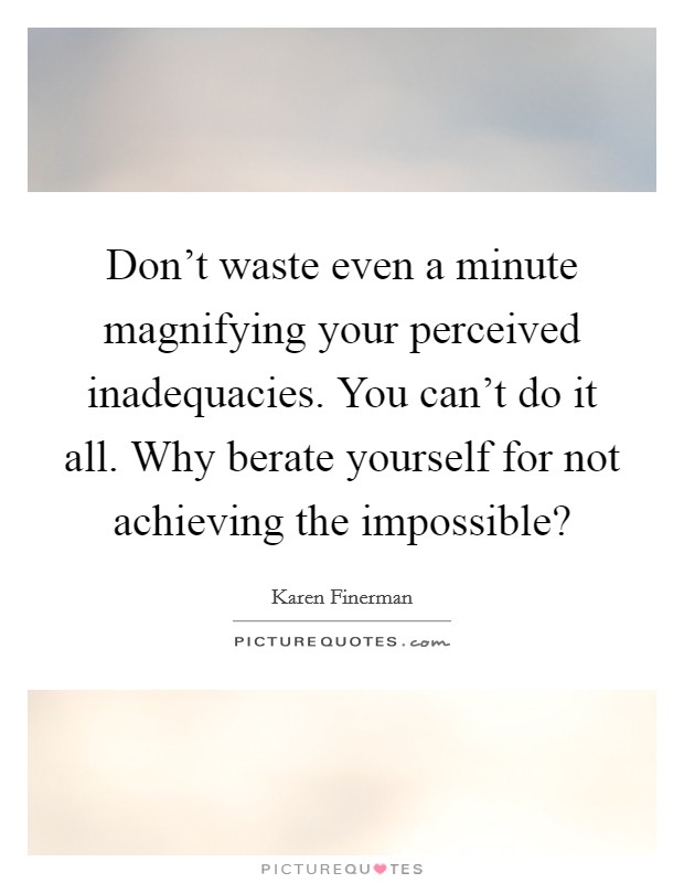 Don't waste even a minute magnifying your perceived inadequacies. You can't do it all. Why berate yourself for not achieving the impossible? Picture Quote #1