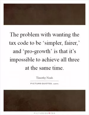 The problem with wanting the tax code to be ‘simpler, fairer,’ and ‘pro-growth’ is that it’s impossible to achieve all three at the same time Picture Quote #1