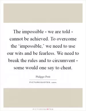 The impossible - we are told - cannot be achieved. To overcome the ‘impossible,’ we need to use our wits and be fearless. We need to break the rules and to circumvent - some would one say to cheat Picture Quote #1