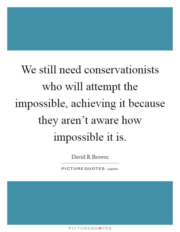 We still need conservationists who will attempt the impossible, achieving it because they aren't aware how impossible it is Picture Quote #1