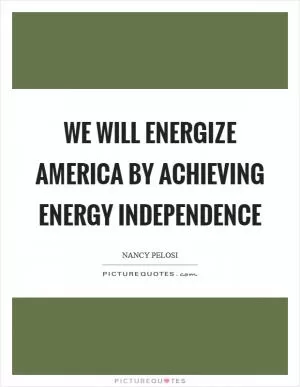 We will energize America by achieving energy independence Picture Quote #1