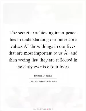 The secret to achieving inner peace lies in understanding our inner core values Â” those things in our lives that are most important to us Â” and then seeing that they are reflected in the daily events of our lives Picture Quote #1