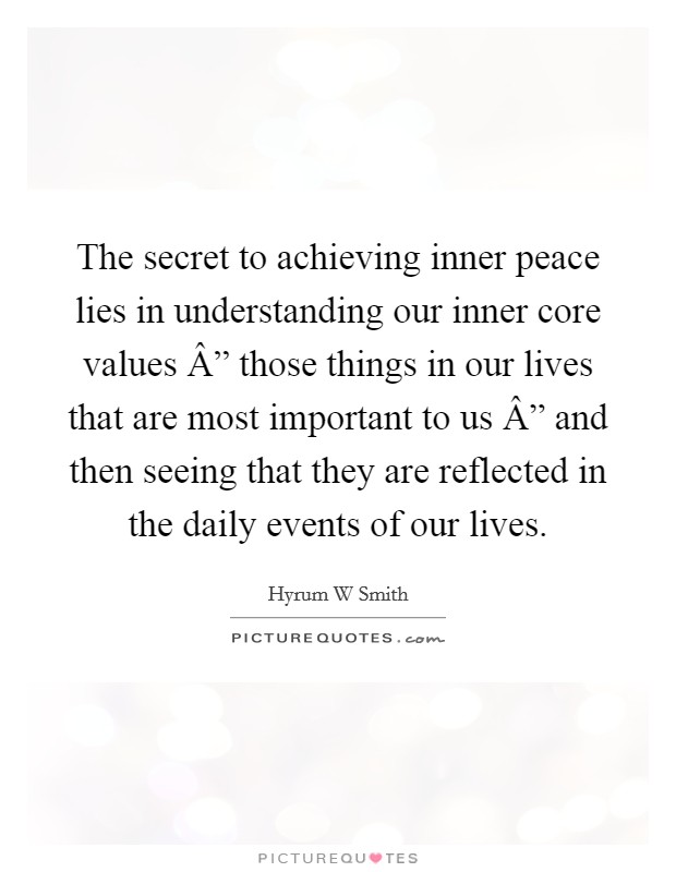 The secret to achieving inner peace lies in understanding our inner core values Â” those things in our lives that are most important to us Â” and then seeing that they are reflected in the daily events of our lives Picture Quote #1
