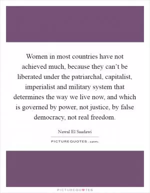 Women in most countries have not achieved much, because they can’t be liberated under the patriarchal, capitalist, imperialist and military system that determines the way we live now, and which is governed by power, not justice, by false democracy, not real freedom Picture Quote #1