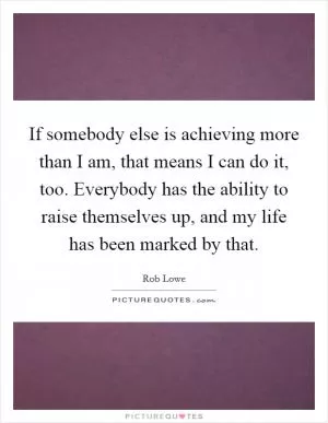 If somebody else is achieving more than I am, that means I can do it, too. Everybody has the ability to raise themselves up, and my life has been marked by that Picture Quote #1