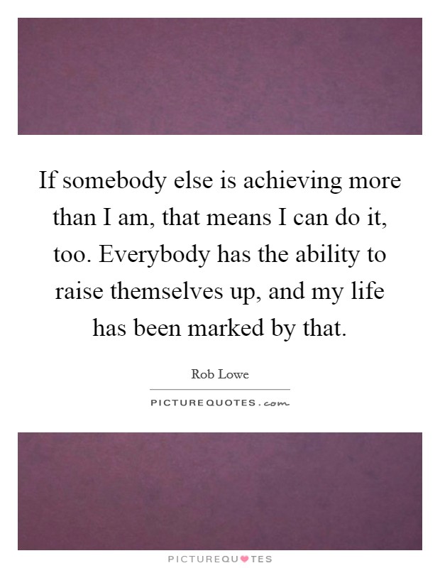 If somebody else is achieving more than I am, that means I can do it, too. Everybody has the ability to raise themselves up, and my life has been marked by that Picture Quote #1