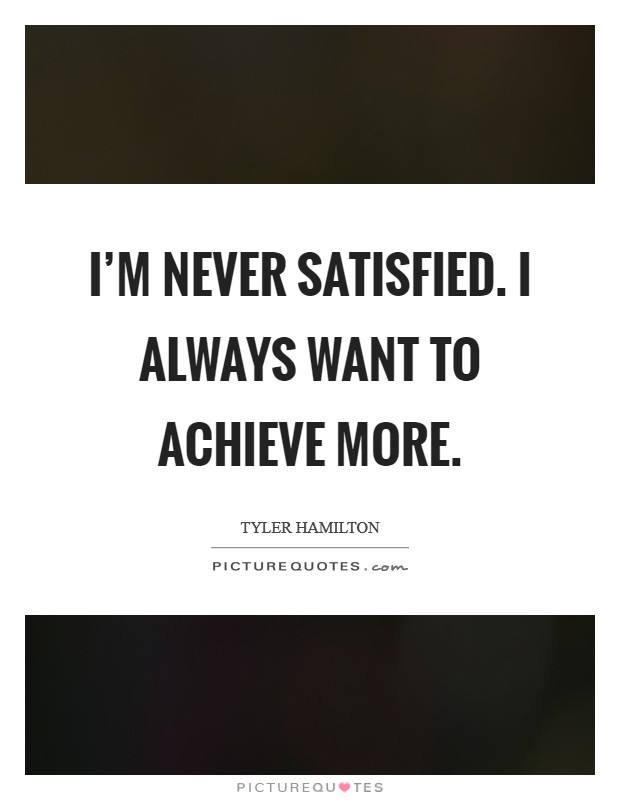 I’m never satisfied. I always want to achieve more Picture Quote #1