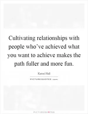 Cultivating relationships with people who’ve achieved what you want to achieve makes the path fuller and more fun Picture Quote #1