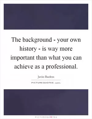 The background - your own history - is way more important than what you can achieve as a professional Picture Quote #1
