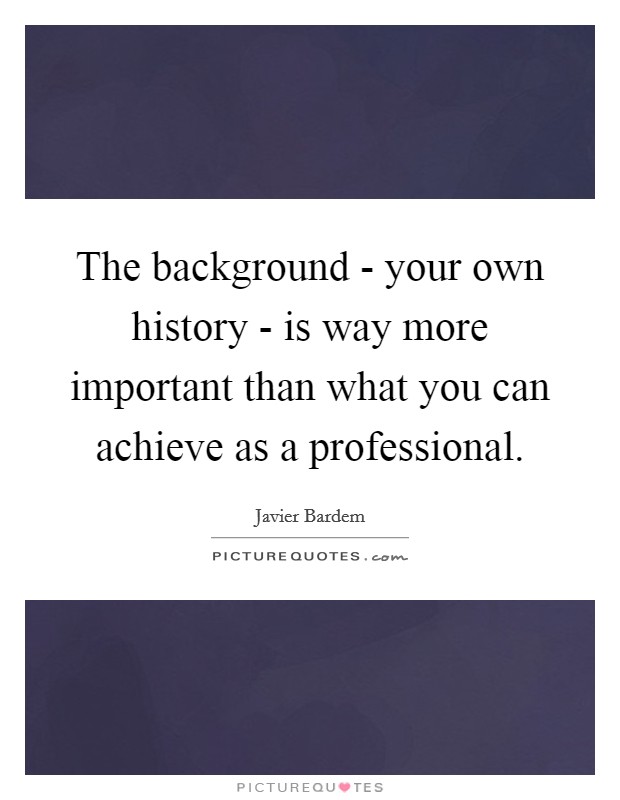 The background - your own history - is way more important than what you can achieve as a professional Picture Quote #1