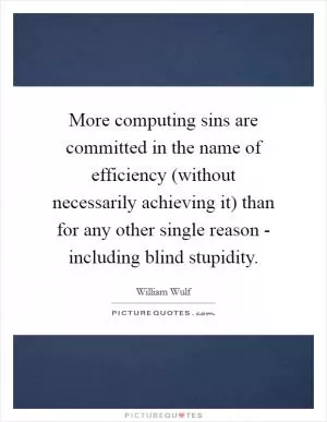 More computing sins are committed in the name of efficiency (without necessarily achieving it) than for any other single reason - including blind stupidity Picture Quote #1